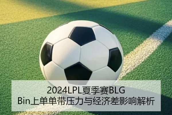 2024LPL夏季赛BLG Bin上单单带压力与经济差影响解析