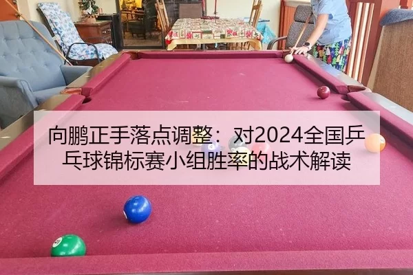 向鹏正手落点调整：对2024全国乒乓球锦标赛小组胜率的战术解读