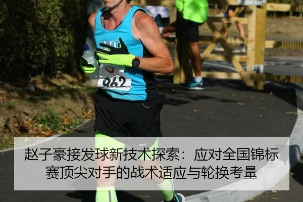 赵子豪接发球新技术探索：应对全国锦标赛顶尖对手的战术适应与轮换考量