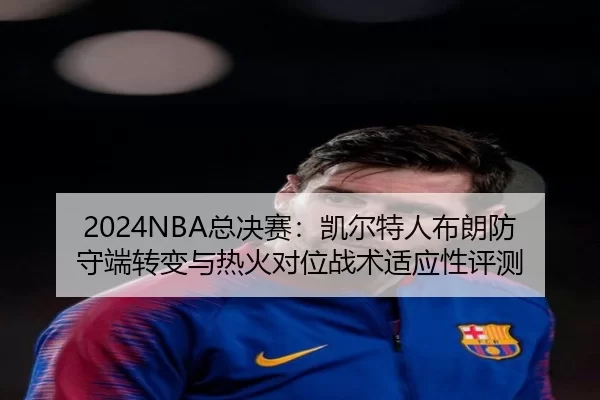 2024NBA总决赛：凯尔特人布朗防守端转变与热火对位战术适应性评测