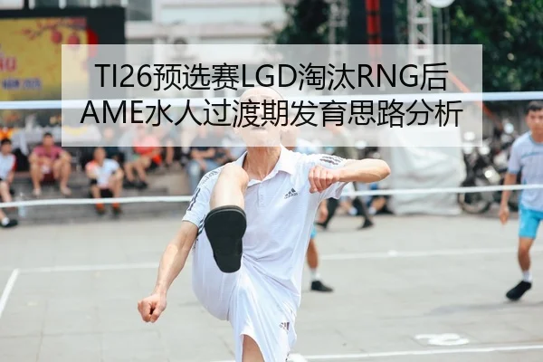 TI26预选赛LGD淘汰RNG后AME水人过渡期发育思路分析